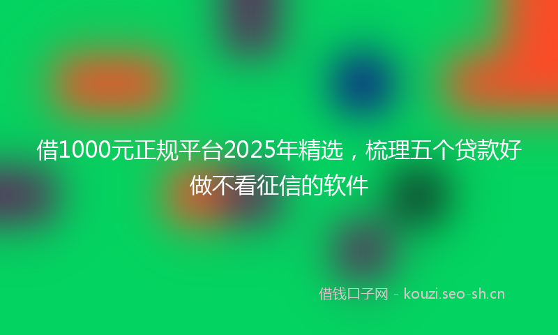 借1000元正规平台2025年精选，梳理五个贷款好做不看征信的软件