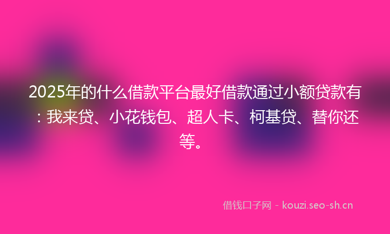2025年的什么借款平台最好借款通过小额贷款有:我来贷、小花钱包、超人卡、柯基贷、替你还等。