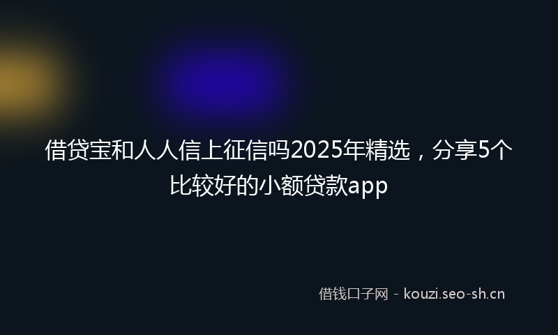 借贷宝和人人信上征信吗2025年精选，分享5个比较好的小额贷款app