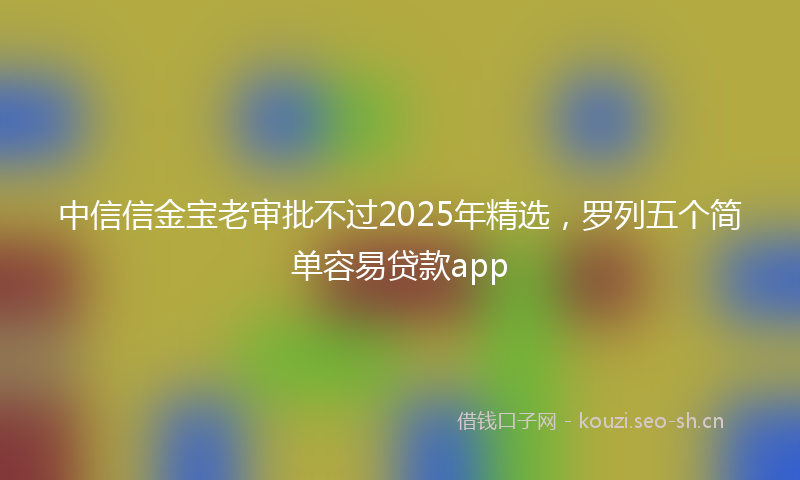 中信信金宝老审批不过2025年精选，罗列五个简单容易贷款app