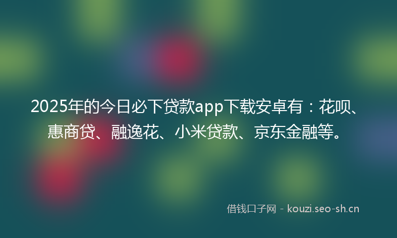 2025年的今日必下贷款app下载安卓有：花呗、惠商贷、融逸花、小米贷款、京东金融等。