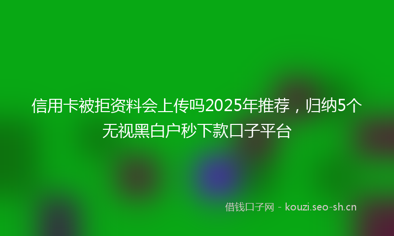 信用卡被拒资料会上传吗2025年推荐，归纳5个无视黑白户秒下款口子平台