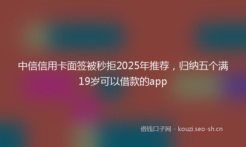 中信信用卡面签被秒拒2025年推荐,归纳五个满19岁可以借款的app