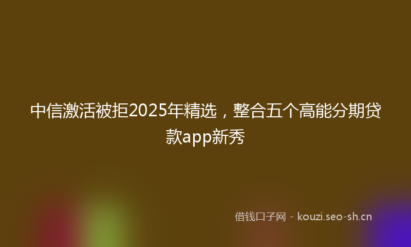 中信激活被拒2025年精选，整合五个高能分期贷款app新秀