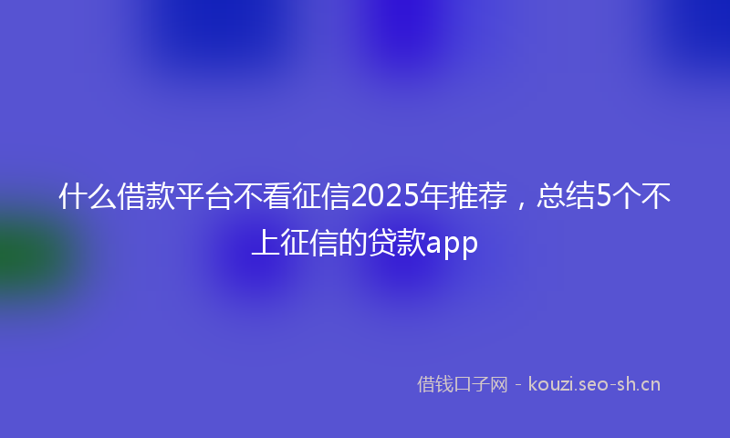 什么借款平台不看征信2025年推荐,总结5个不上征信的贷款app