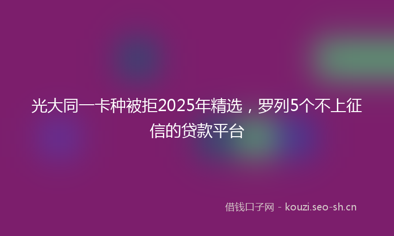光大同一卡种被拒2025年精选,罗列5个不上征信的贷款平台
