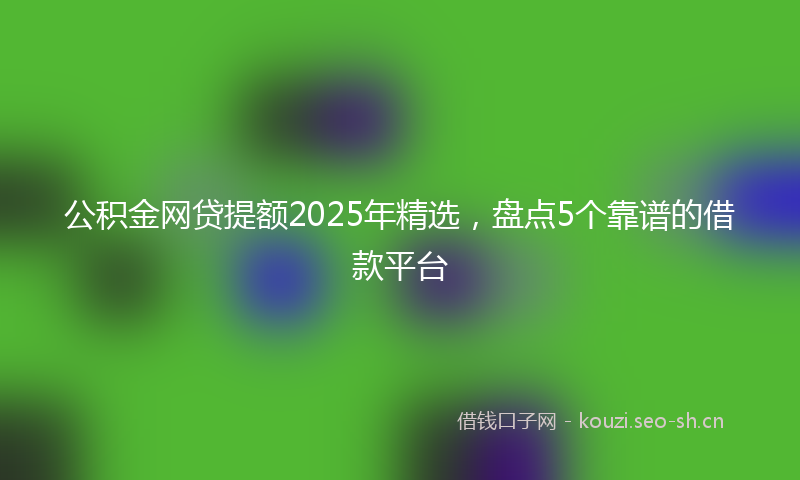 公积金网贷提额2025年精选,盘点5个靠谱的借款平台