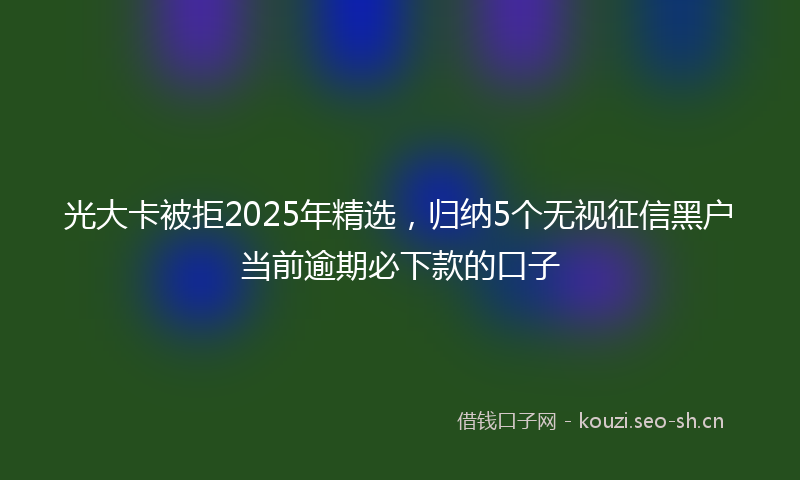 光大卡被拒2025年精选，归纳5个无视征信黑户当前逾期必下款的口子