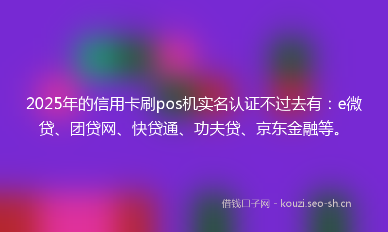 2025年的信用卡刷pos机实名认证不过去有:e微贷、团贷网、快贷通、功夫贷、京东金融等。