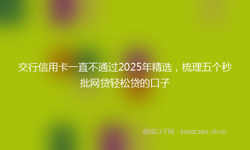 交行信用卡一直不通过2025年精选，梳理五个秒批网贷轻松贷的口子
