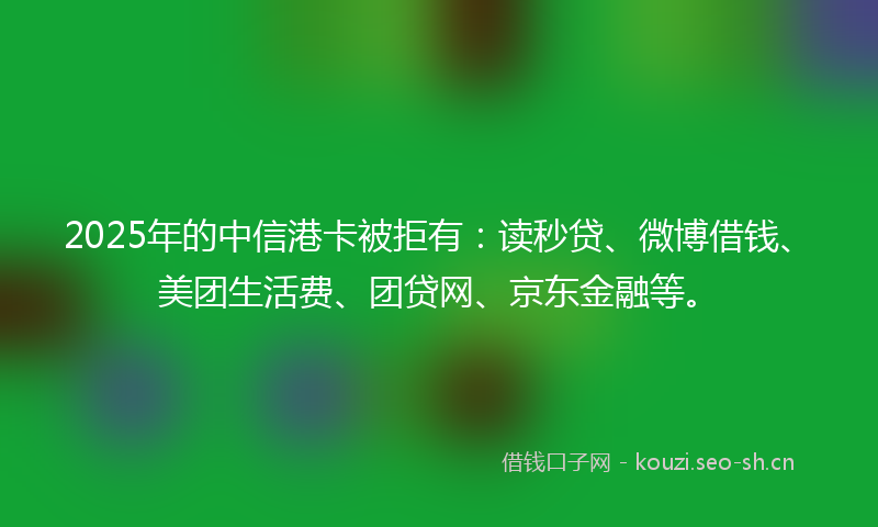 2025年的中信港卡被拒有：读秒贷、微博借钱、美团生活费、团贷网、京东金融等。