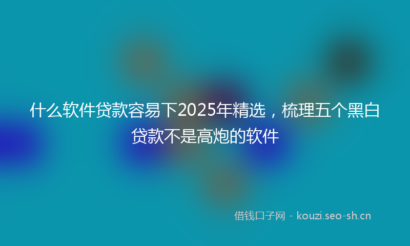 什么软件贷款容易下2025年精选，梳理五个黑白贷款不是高炮的软件
