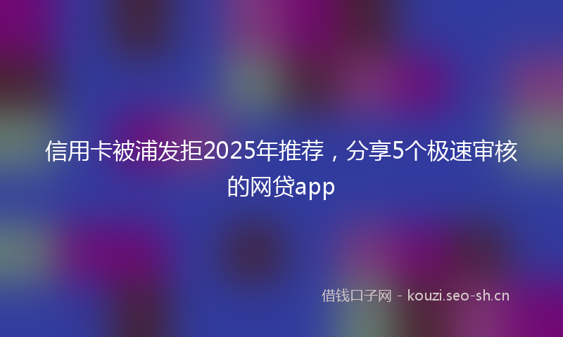 信用卡被浦发拒2025年推荐，分享5个极速审核的网贷app