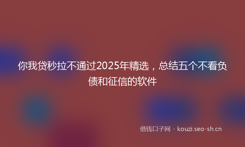 你我贷秒拉不通过2025年精选，总结五个不看负债和征信的软件
