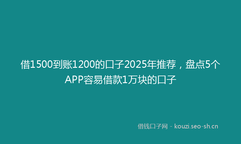 借1500到账1200的口子2025年推荐，盘点5个APP容易借款1万块的口子