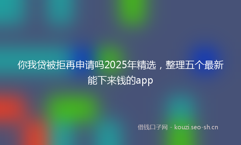 你我贷被拒再申请吗2025年精选,整理五个最新能下来钱的app