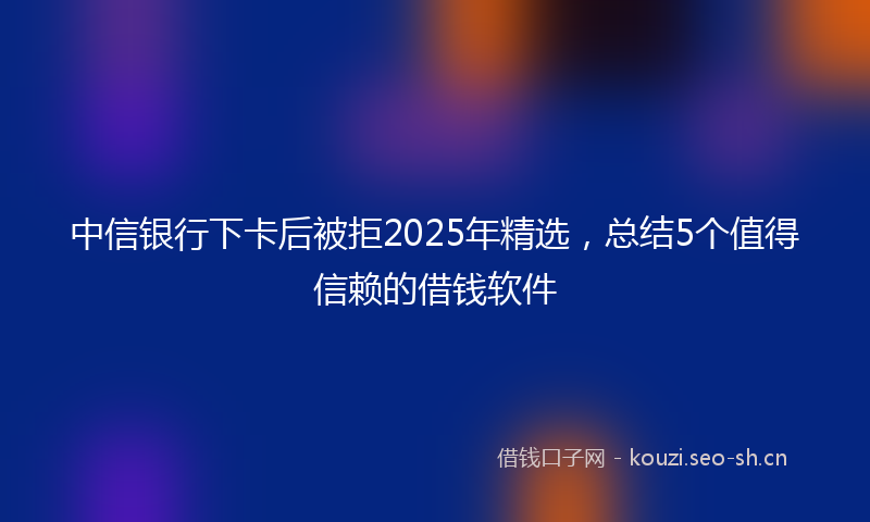 中信银行下卡后被拒2025年精选，总结5个值得信赖的借钱软件