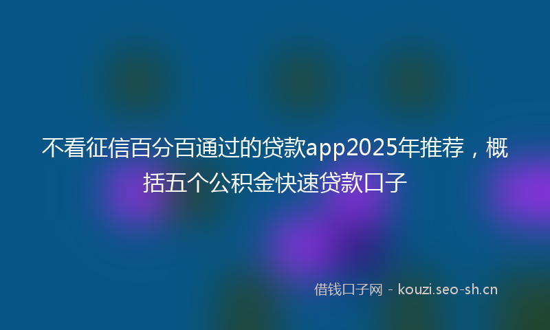 不看征信百分百通过的贷款app2025年推荐,概括五个公积金快速贷款口子