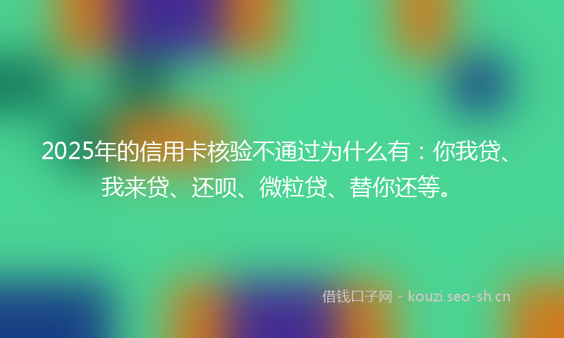2025年的信用卡核验不通过为什么有：你我贷、我来贷、还呗、微粒贷、替你还等。