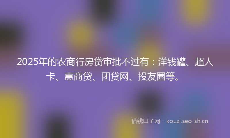 2025年的农商行房贷审批不过有：洋钱罐、超人卡、惠商贷、团贷网、投友圈等。