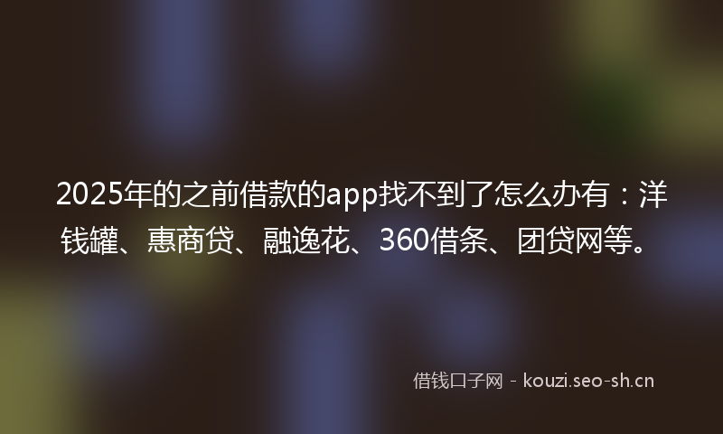 2025年的之前借款的app找不到了怎么办有：洋钱罐、惠商贷、融逸花、360借条、团贷网等。