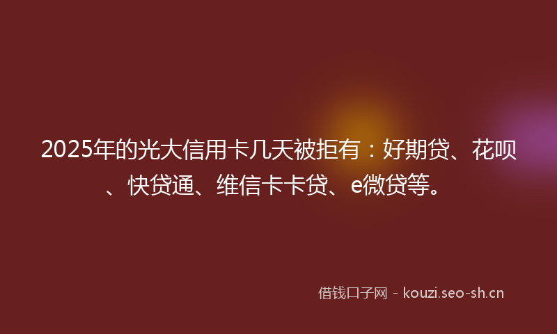 2025年的光大信用卡几天被拒有：好期贷、花呗、快贷通、维信卡卡贷、e微贷等。