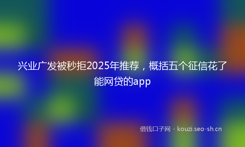 兴业广发被秒拒2025年推荐,概括五个征信花了能网贷的app