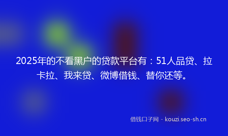 2025年的不看黑户的贷款平台有:51人品贷、拉卡拉、我来贷、微博借钱、替你还等。