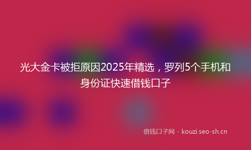 光大金卡被拒原因2025年精选，罗列5个手机和身份证快速借钱口子