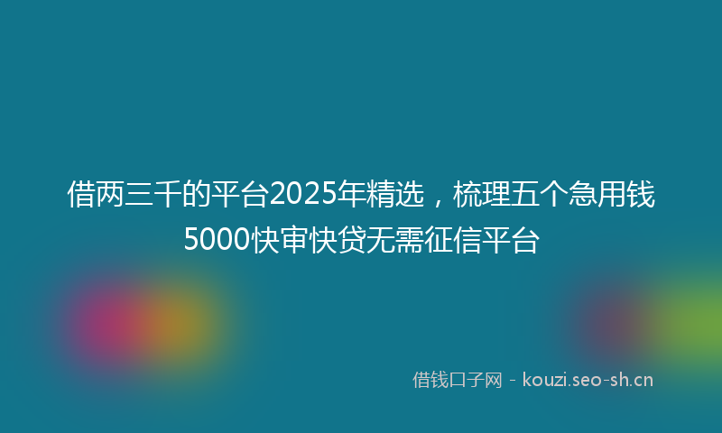 借两三千的平台2025年精选，梳理五个急用钱5000快审快贷无需征信平台