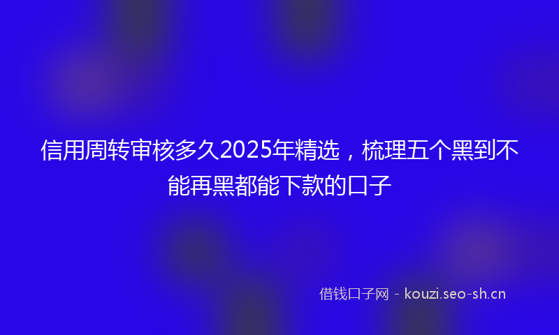 信用周转审核多久2025年精选，梳理五个黑到不能再黑都能下款的口子