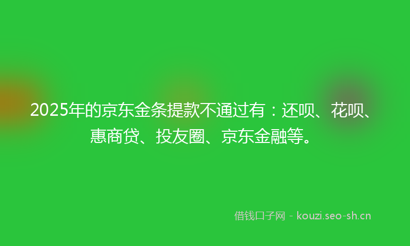 2025年的京东金条提款不通过有:还呗、花呗、惠商贷、投友圈、京东金融等。