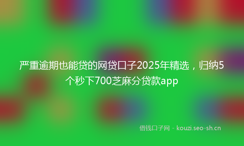 严重逾期也能贷的网贷口子2025年精选，归纳5个秒下700芝麻分贷款app