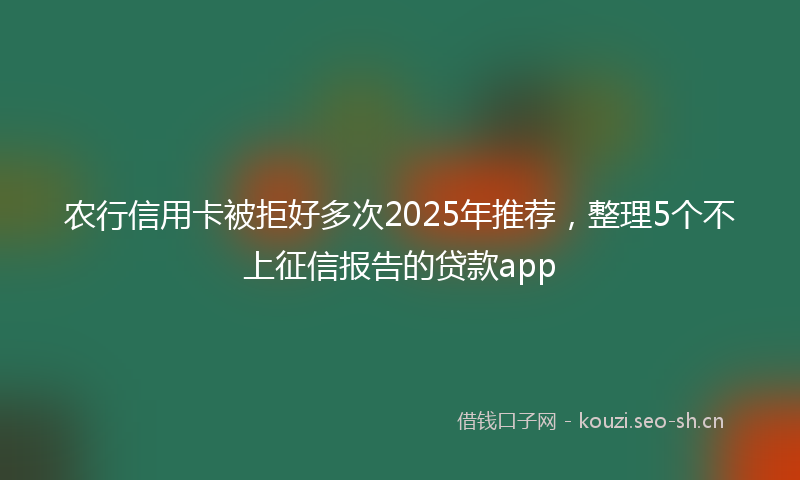 农行信用卡被拒好多次2025年推荐，整理5个不上征信报告的贷款app