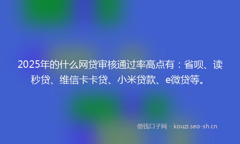 2025年的什么网贷审核通过率高点有：省呗、读秒贷、维信卡卡贷、小米贷款、e微贷等。
