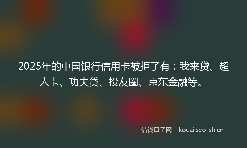 2025年的中国银行信用卡被拒了有：我来贷、超人卡、功夫贷、投友圈、京东金融等。