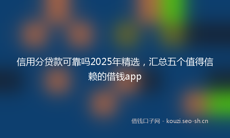 信用分贷款可靠吗2025年精选，汇总五个值得信赖的借钱app