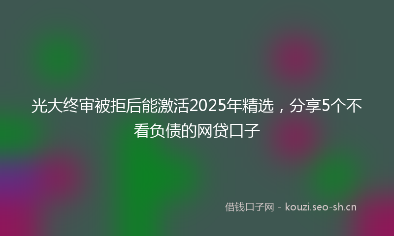 光大终审被拒后能激活2025年精选，分享5个不看负债的网贷口子