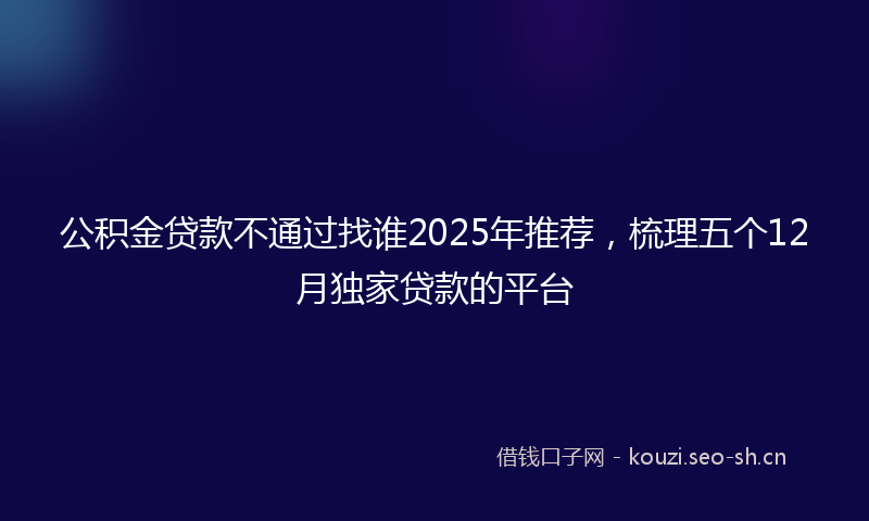 公积金贷款不通过找谁2025年推荐,梳理五个12月独家贷款的平台