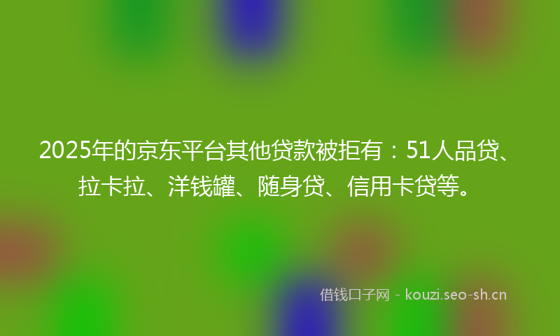 2025年的京东平台其他贷款被拒有:51人品贷、拉卡拉、洋钱罐、随身贷、信用卡贷等。