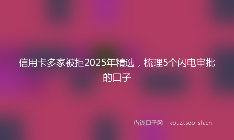 信用卡多家被拒2025年精选,梳理5个闪电审批的口子