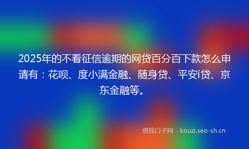 2025年的不看征信逾期的网贷百分百下款怎么申请有:花呗、度小满金融、随身贷、平安i贷、京东金融等。