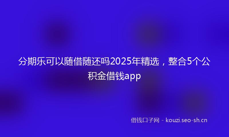 分期乐可以随借随还吗2025年精选，整合5个公积金借钱app