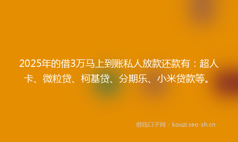 2025年的借3万马上到账私人放款还款有：超人卡、微粒贷、柯基贷、分期乐、小米贷款等。