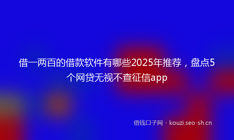 借一两百的借款软件有哪些2025年推荐，盘点5个网贷无视不查征信app