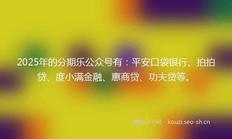 2025年的分期乐公众号有:平安口袋银行、拍拍贷、度小满金融、惠商贷、功夫贷等。