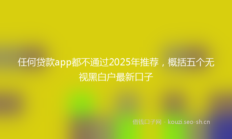 任何贷款app都不通过2025年推荐,概括五个无视黑白户最新口子