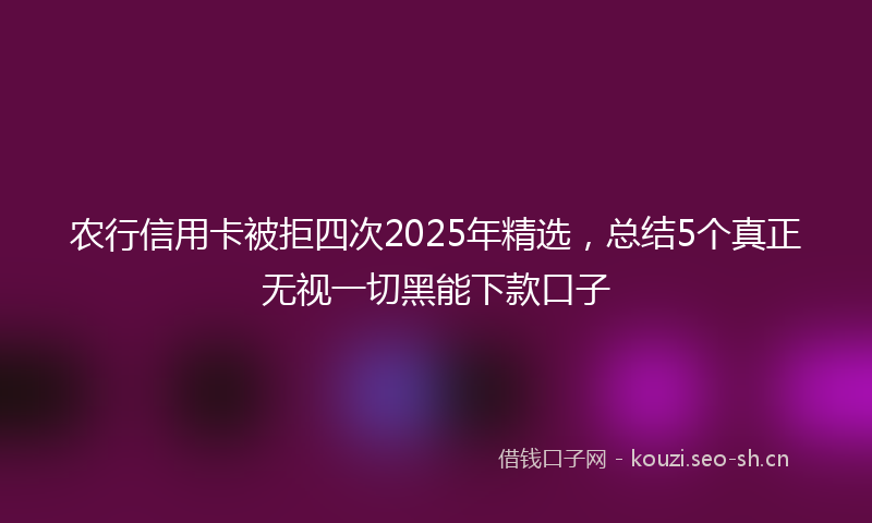 农行信用卡被拒四次2025年精选,总结5个真正无视一切黑能下款口子