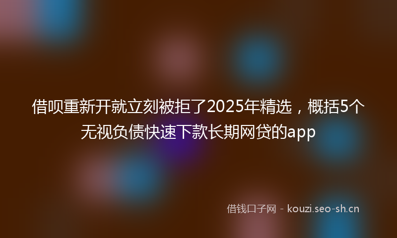 借呗重新开就立刻被拒了2025年精选，概括5个无视负债快速下款长期网贷的app