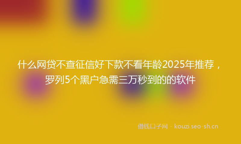 什么网贷不查征信好下款不看年龄2025年推荐，罗列5个黑户急需三万秒到的的软件